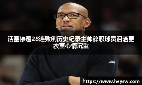 活塞惨遭28连败创历史纪录主帅辞职球员泪洒更衣室心情沉重